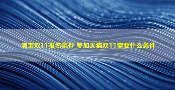 淘宝双11报名条件 参加天猫双11需要什么条件